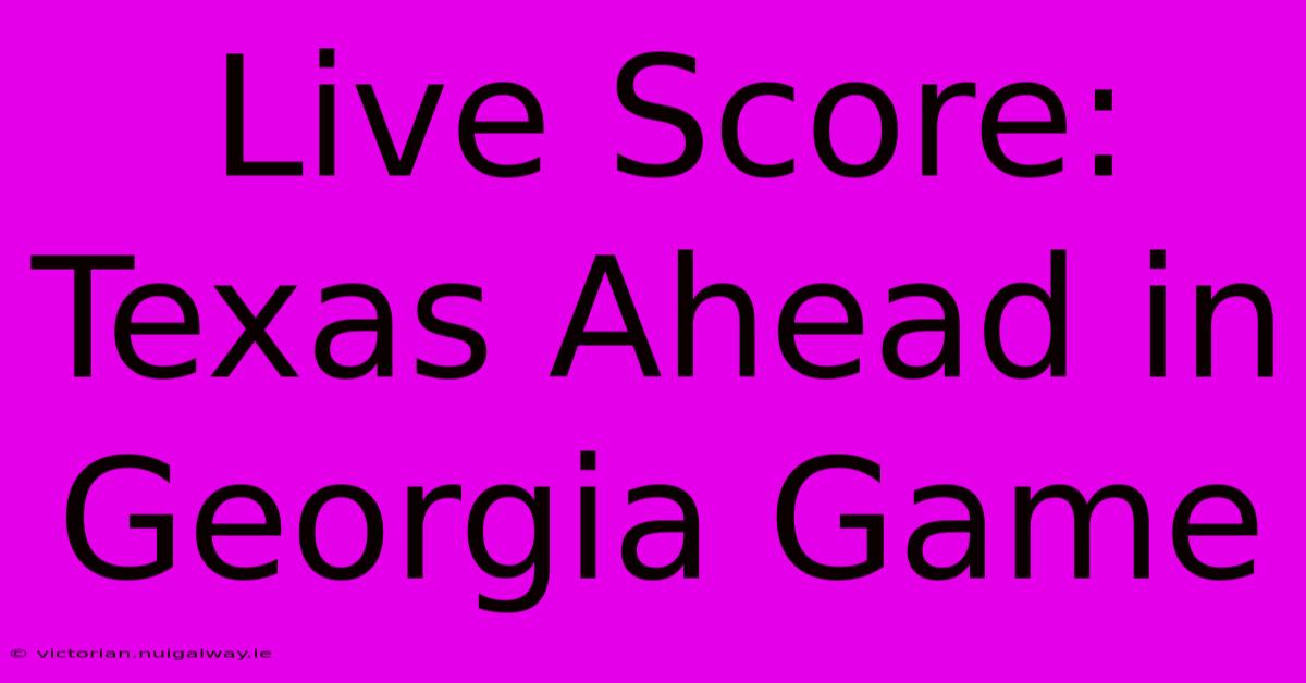 Live Score: Texas Ahead In Georgia Game