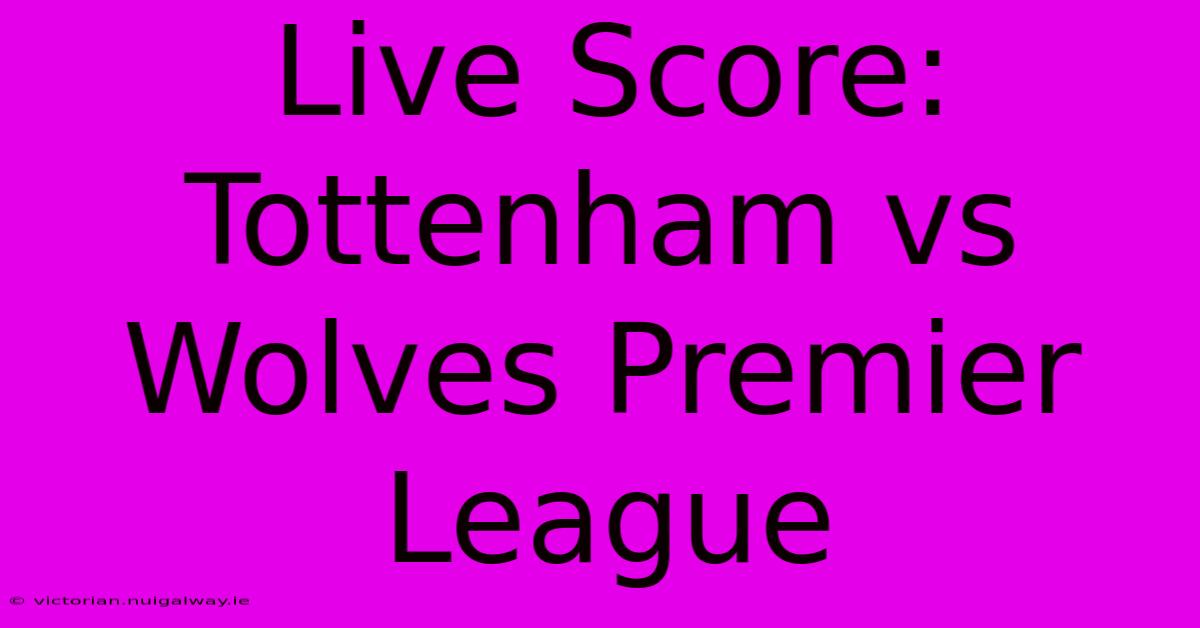 Live Score: Tottenham Vs Wolves Premier League