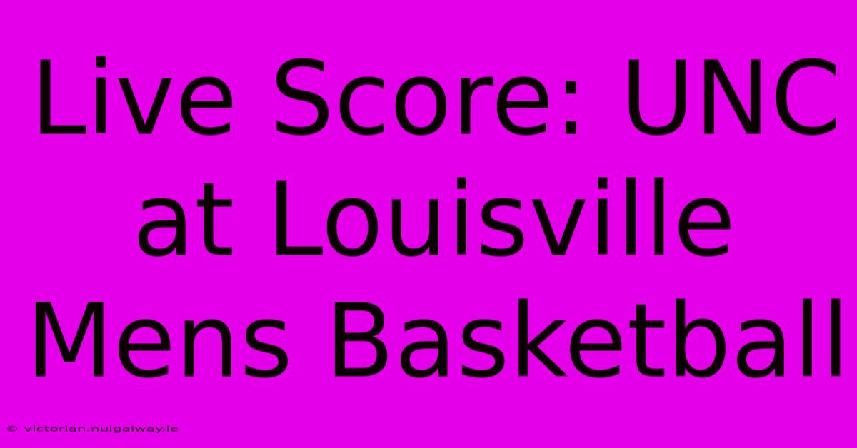 Live Score: UNC At Louisville Mens Basketball