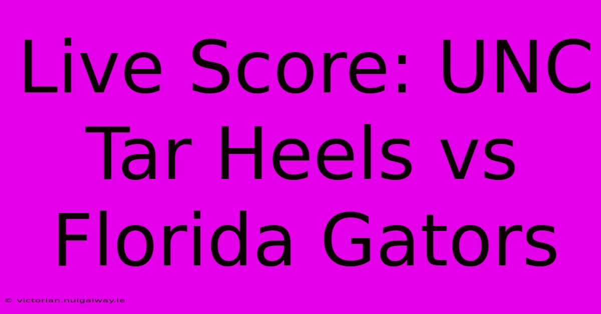 Live Score: UNC Tar Heels Vs Florida Gators