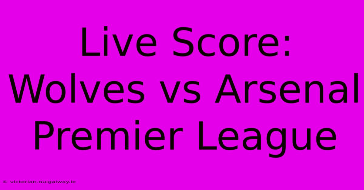 Live Score: Wolves Vs Arsenal Premier League