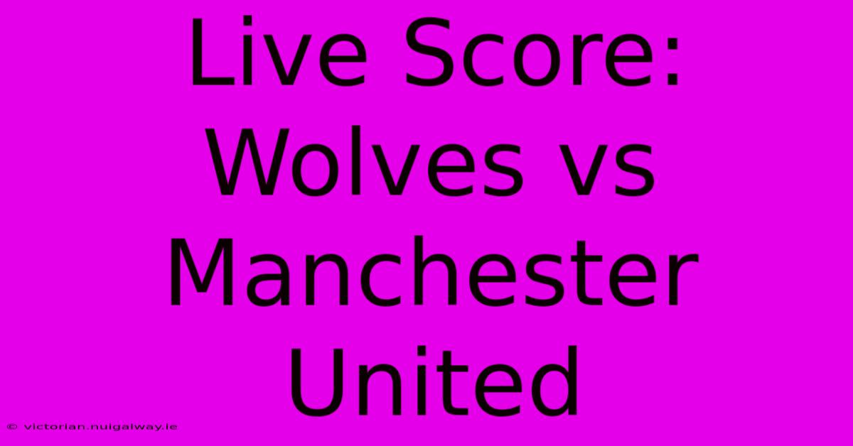 Live Score: Wolves Vs Manchester United