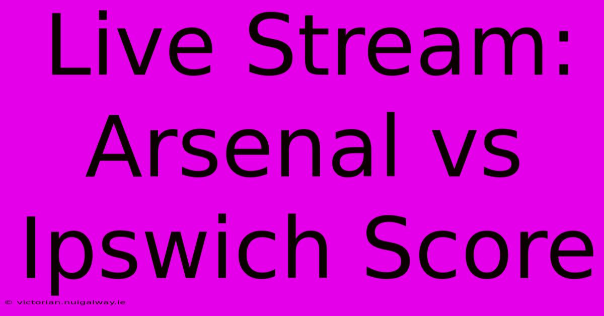 Live Stream: Arsenal Vs Ipswich Score