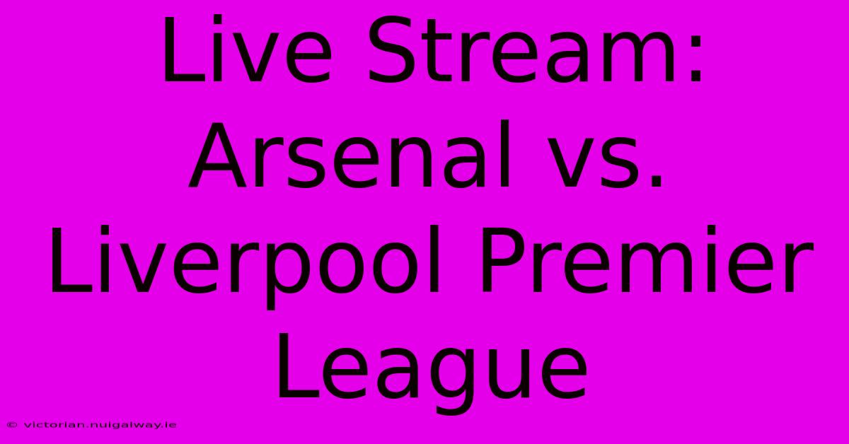 Live Stream: Arsenal Vs. Liverpool Premier League 