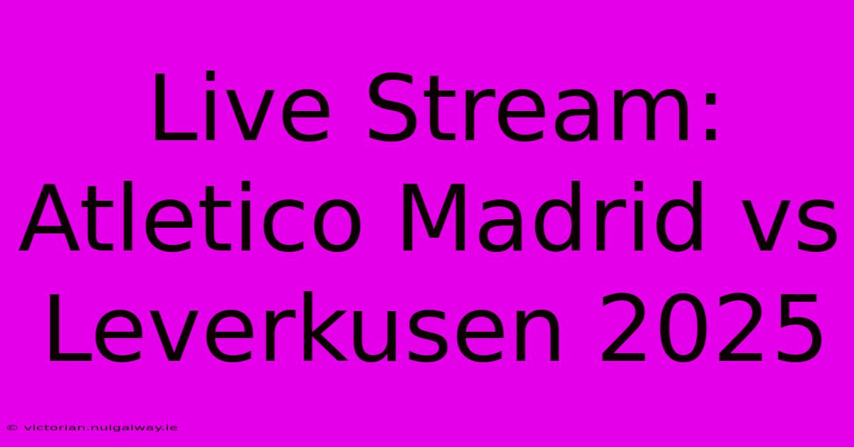 Live Stream: Atletico Madrid Vs Leverkusen 2025