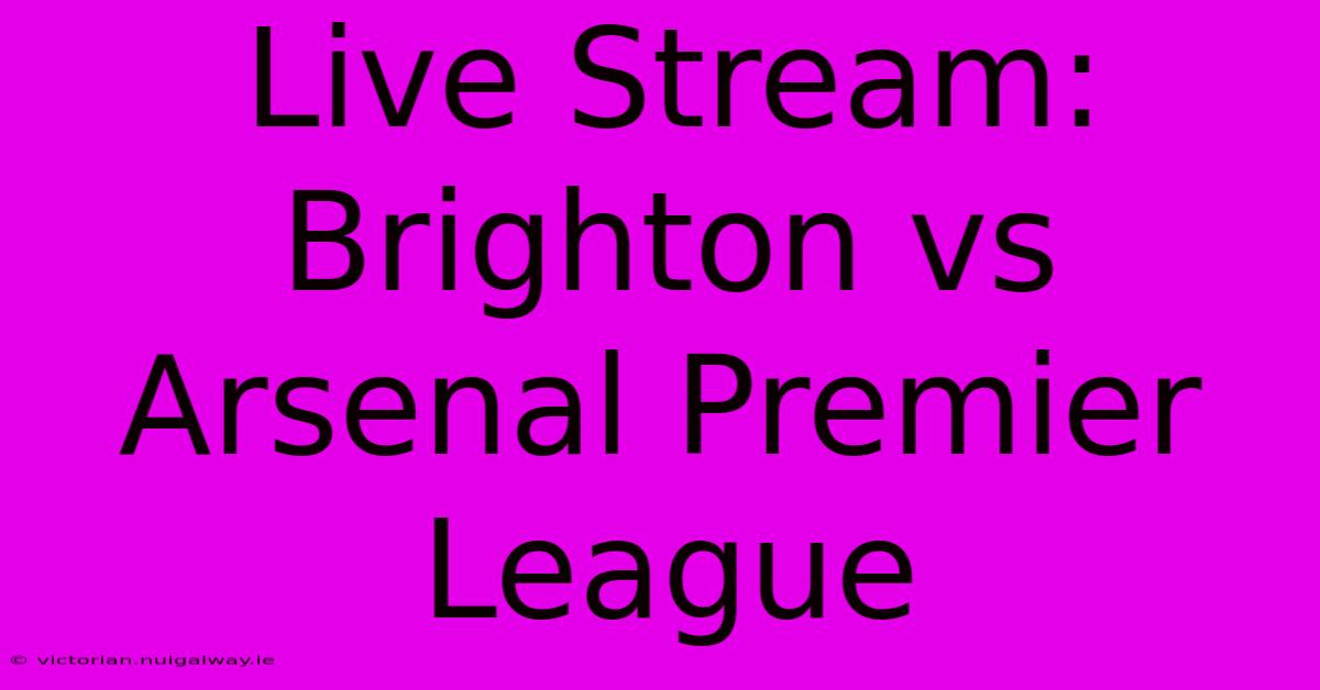 Live Stream: Brighton Vs Arsenal Premier League