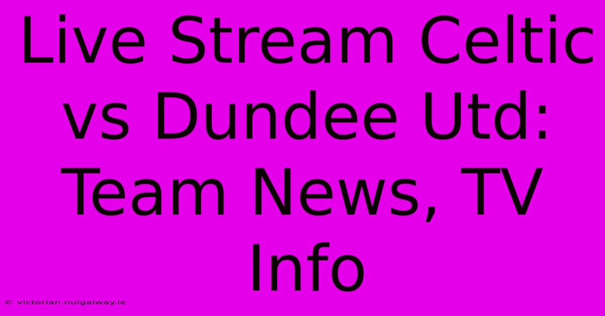 Live Stream Celtic Vs Dundee Utd: Team News, TV Info