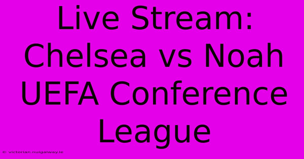 Live Stream: Chelsea Vs Noah UEFA Conference League