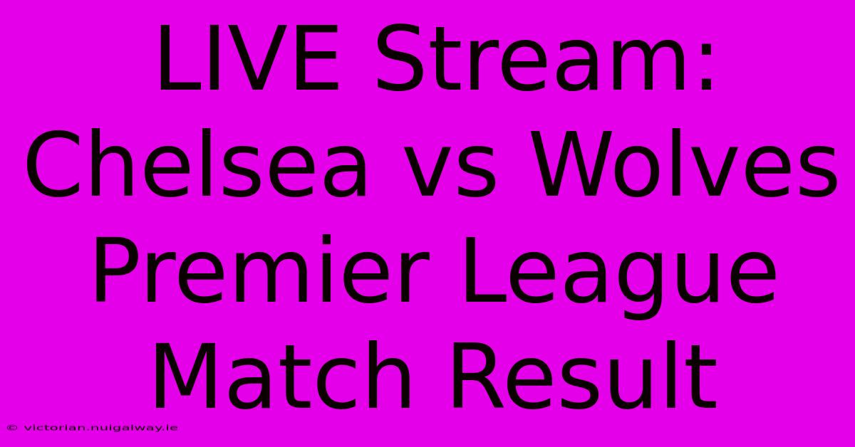 LIVE Stream: Chelsea Vs Wolves Premier League Match Result