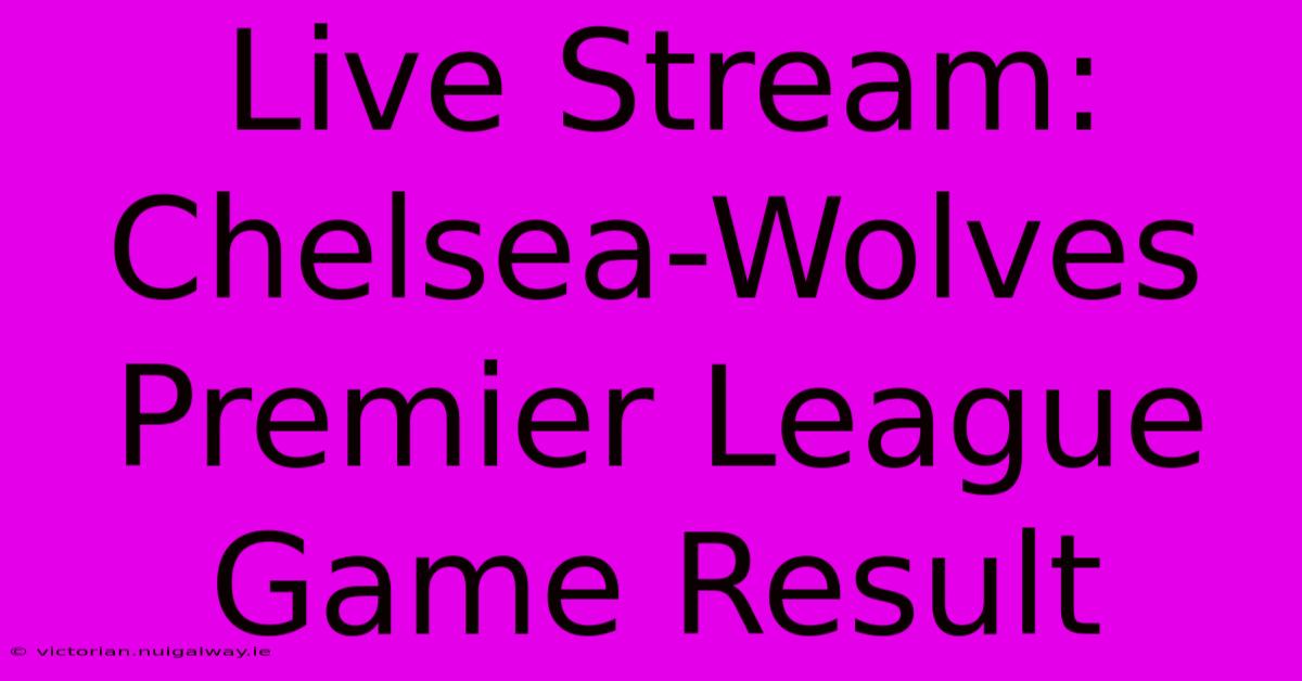 Live Stream: Chelsea-Wolves Premier League Game Result