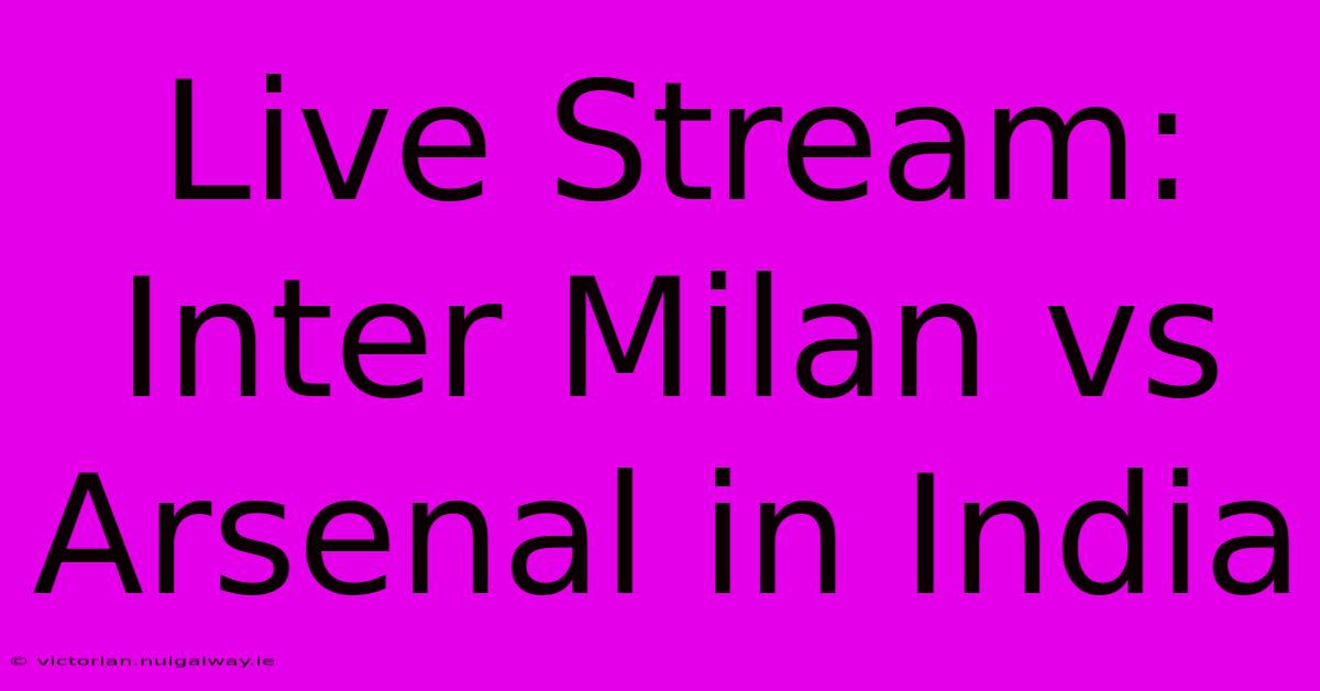 Live Stream: Inter Milan Vs Arsenal In India