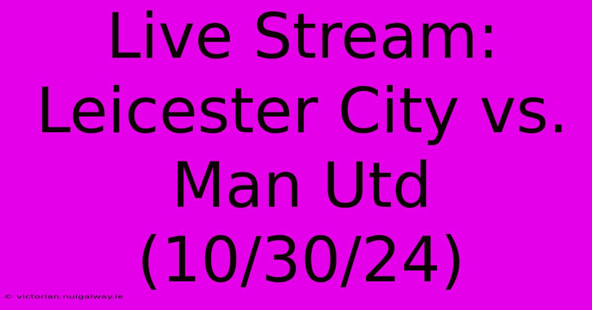 Live Stream: Leicester City Vs. Man Utd (10/30/24)