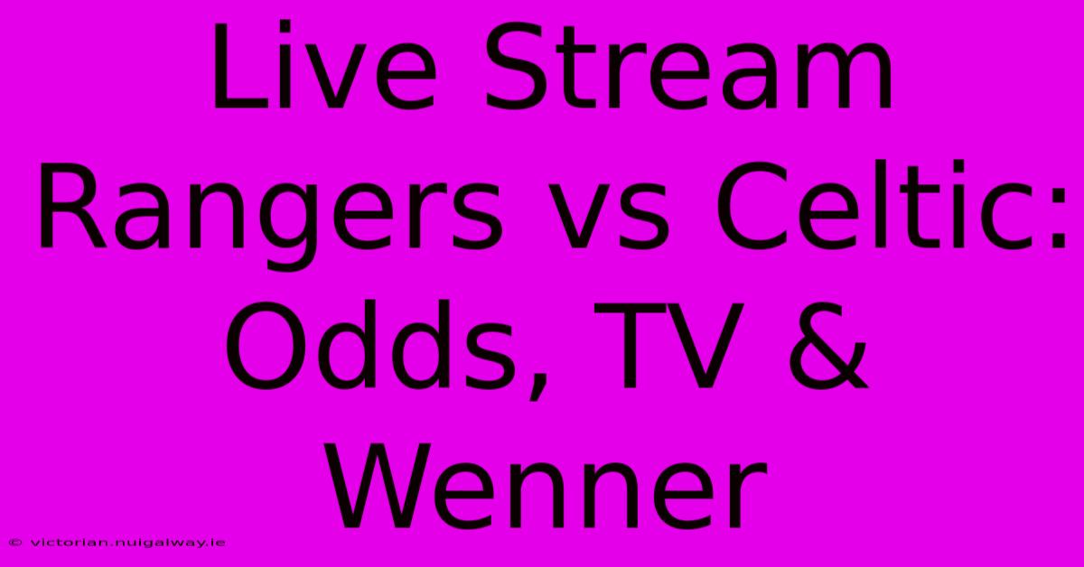 Live Stream Rangers Vs Celtic: Odds, TV & Wenner