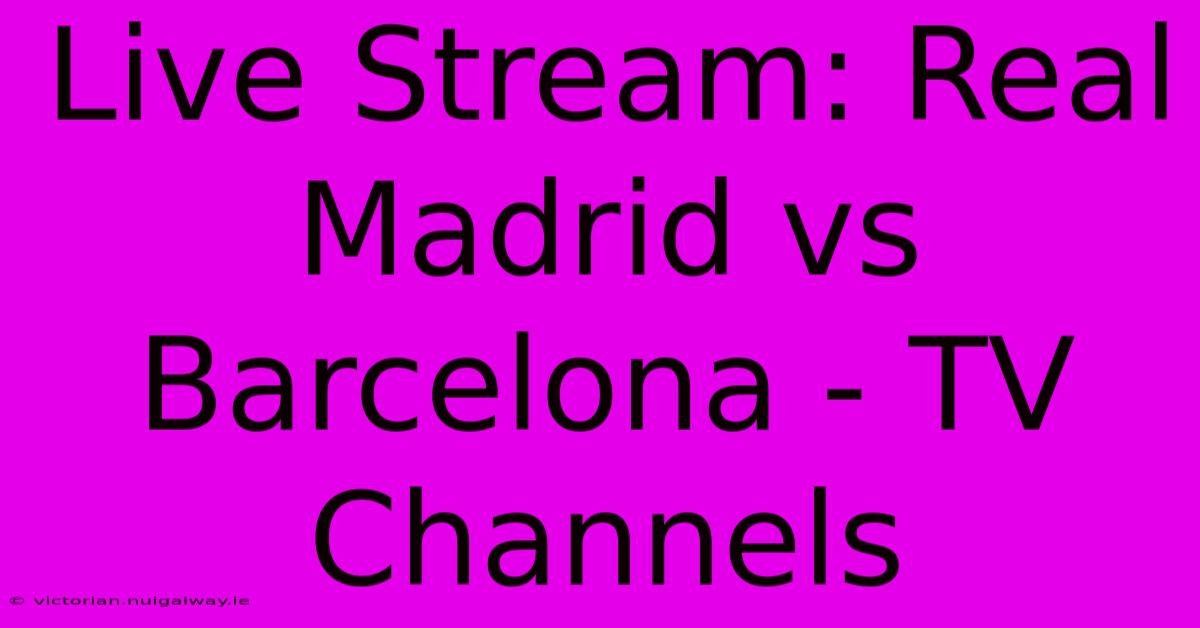 Live Stream: Real Madrid Vs Barcelona - TV Channels