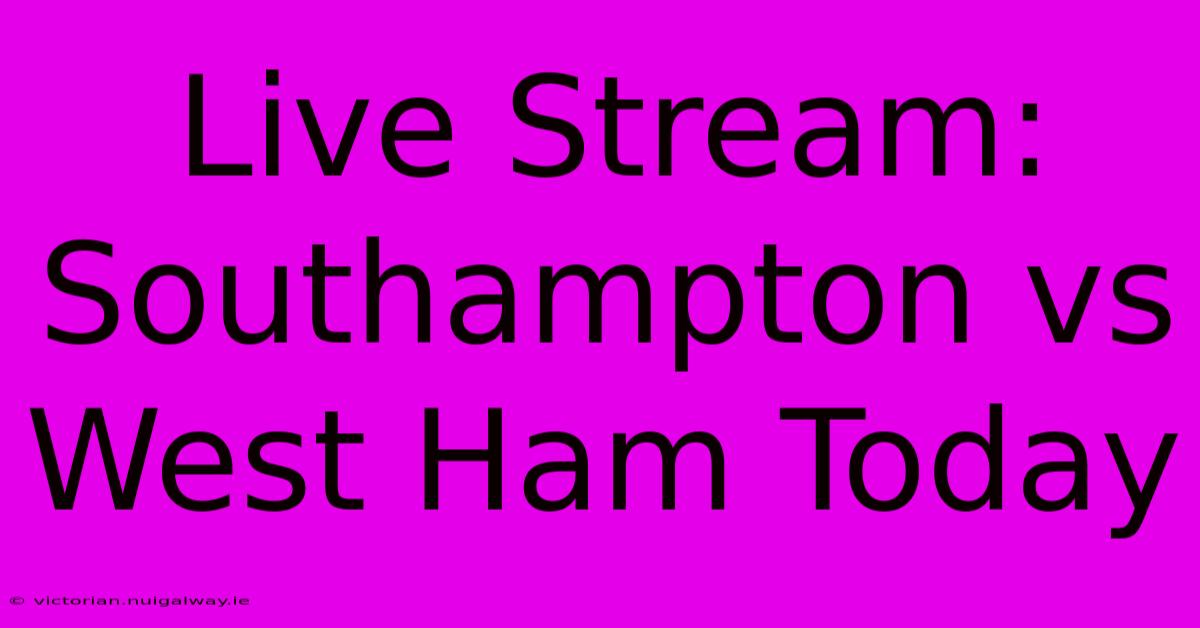 Live Stream: Southampton Vs West Ham Today