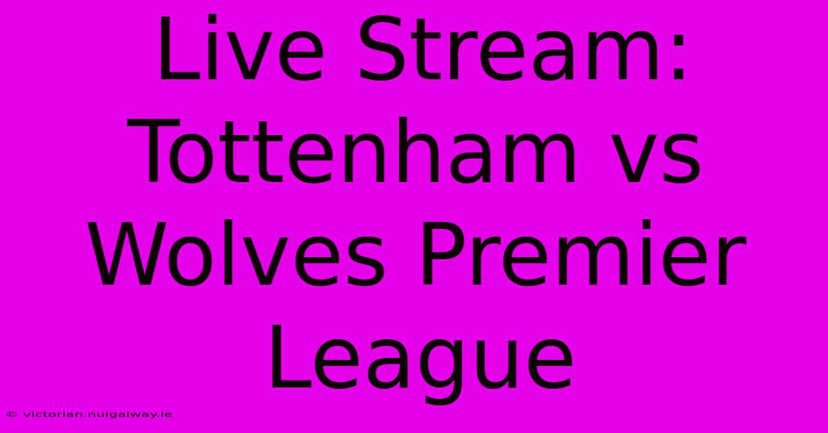 Live Stream: Tottenham Vs Wolves Premier League