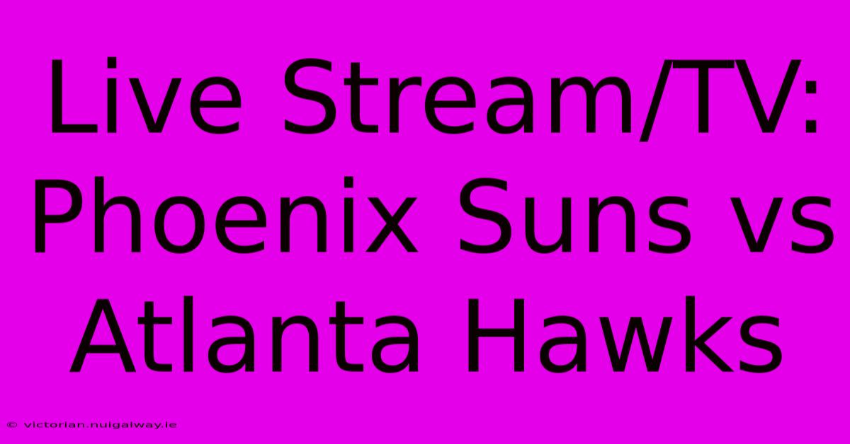 Live Stream/TV: Phoenix Suns Vs Atlanta Hawks