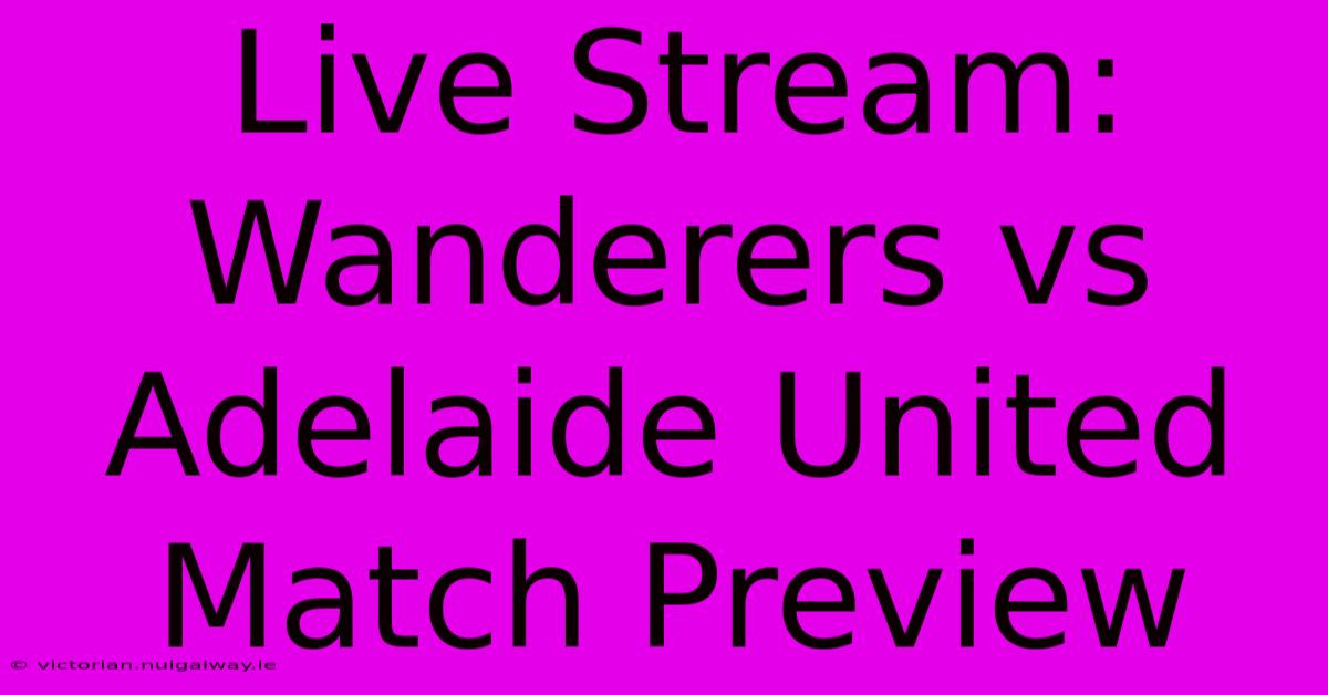 Live Stream: Wanderers Vs Adelaide United Match Preview