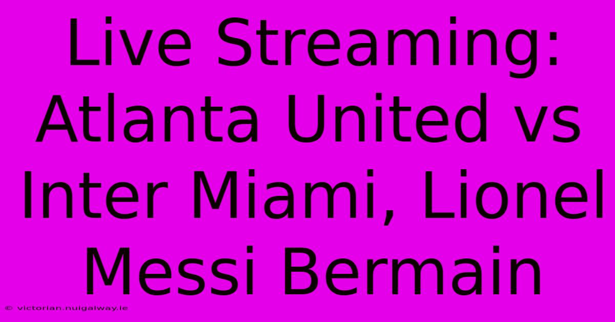 Live Streaming: Atlanta United Vs Inter Miami, Lionel Messi Bermain