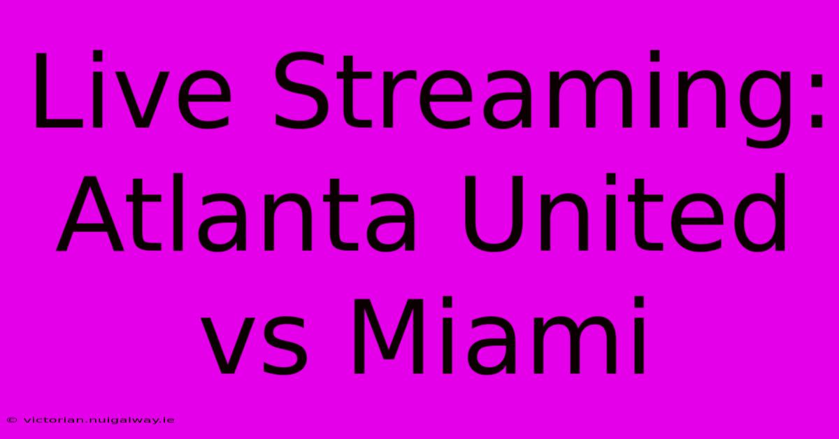 Live Streaming: Atlanta United Vs Miami