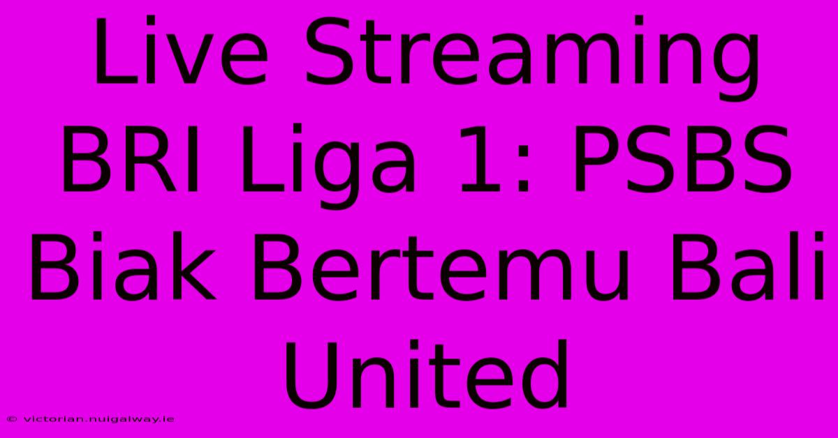 Live Streaming BRI Liga 1: PSBS Biak Bertemu Bali United 