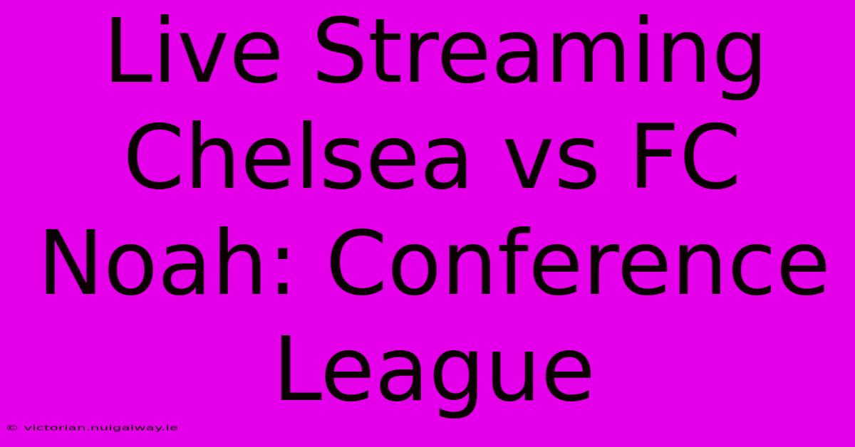 Live Streaming Chelsea Vs FC Noah: Conference League