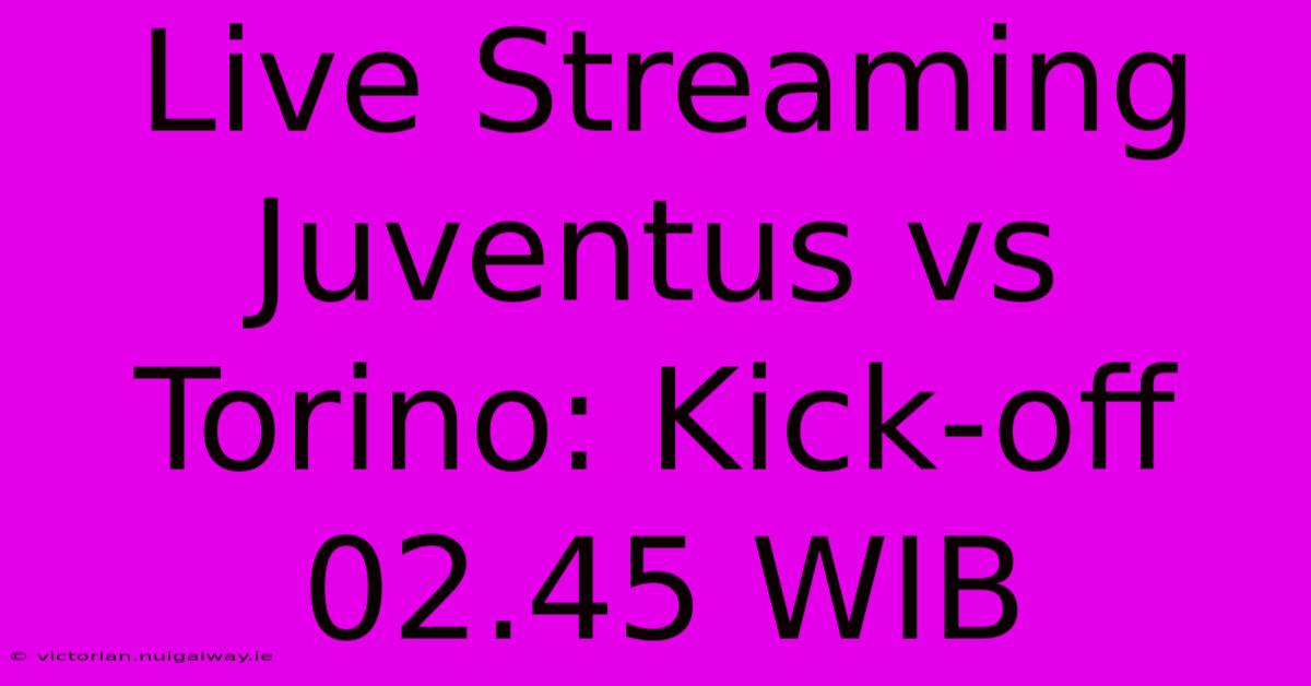 Live Streaming Juventus Vs Torino: Kick-off 02.45 WIB