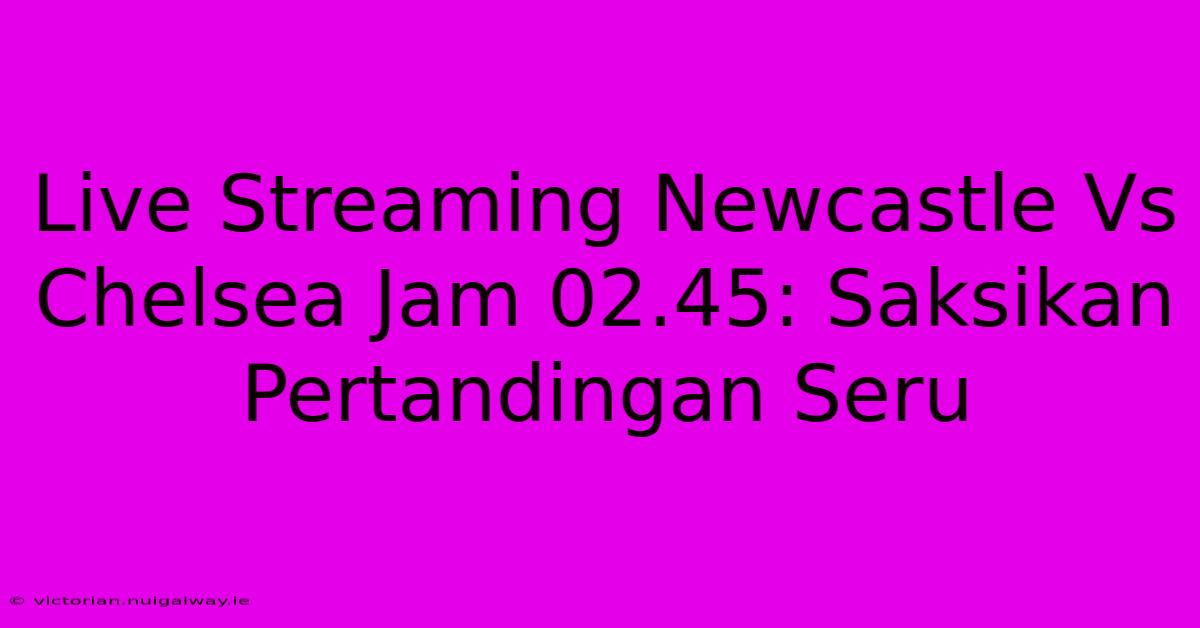 Live Streaming Newcastle Vs Chelsea Jam 02.45: Saksikan Pertandingan Seru