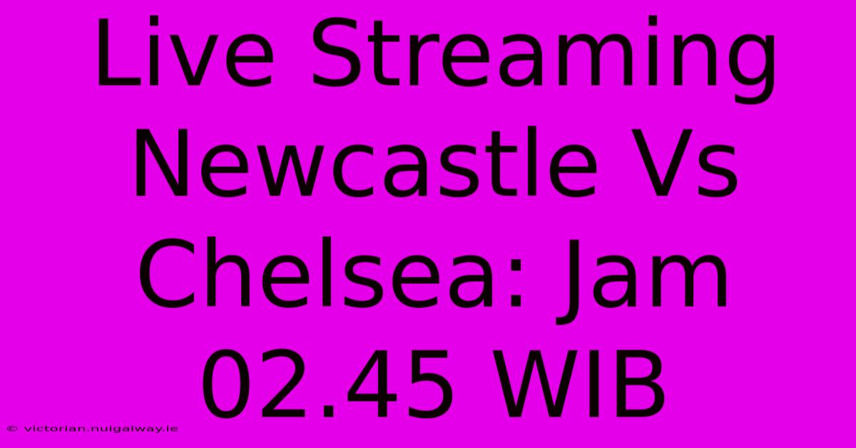 Live Streaming Newcastle Vs Chelsea: Jam 02.45 WIB 