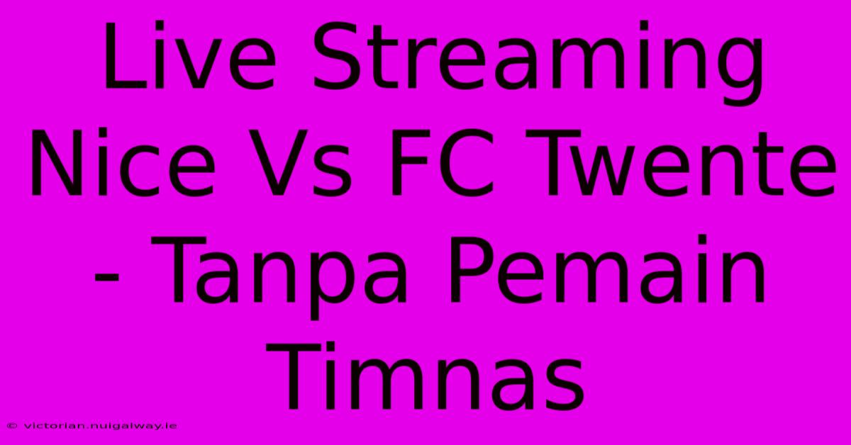 Live Streaming Nice Vs FC Twente - Tanpa Pemain Timnas