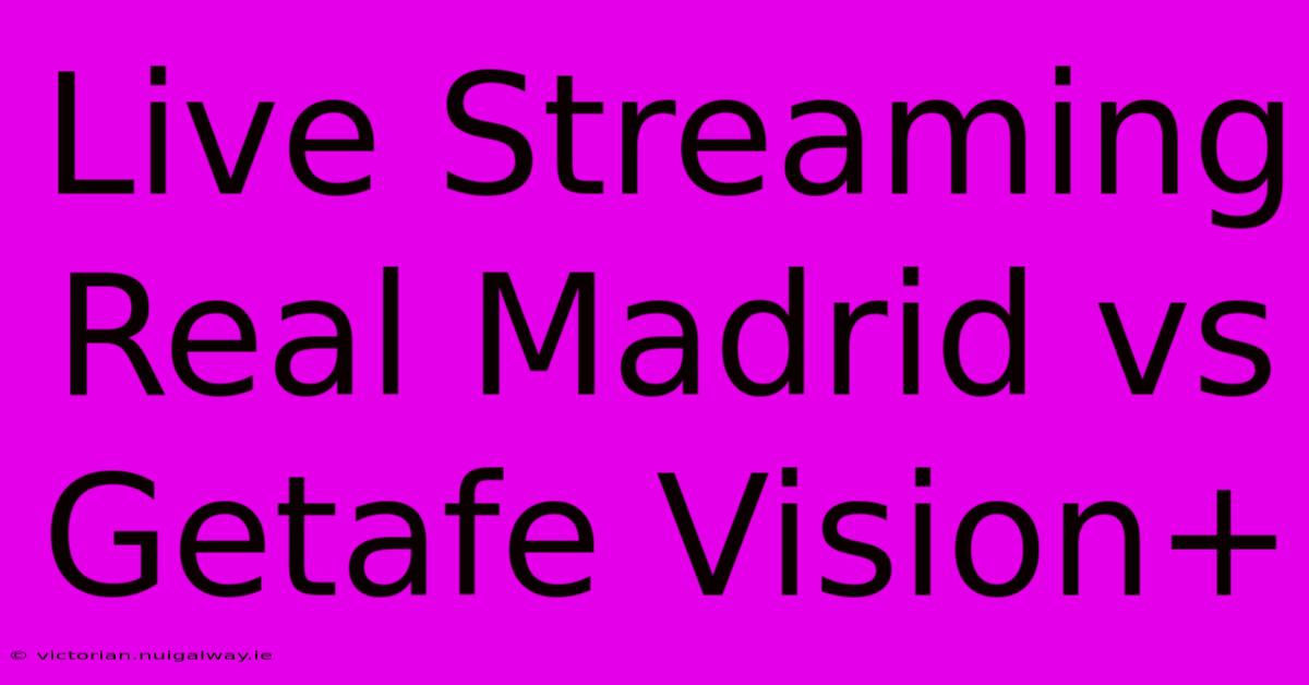 Live Streaming Real Madrid Vs Getafe Vision+