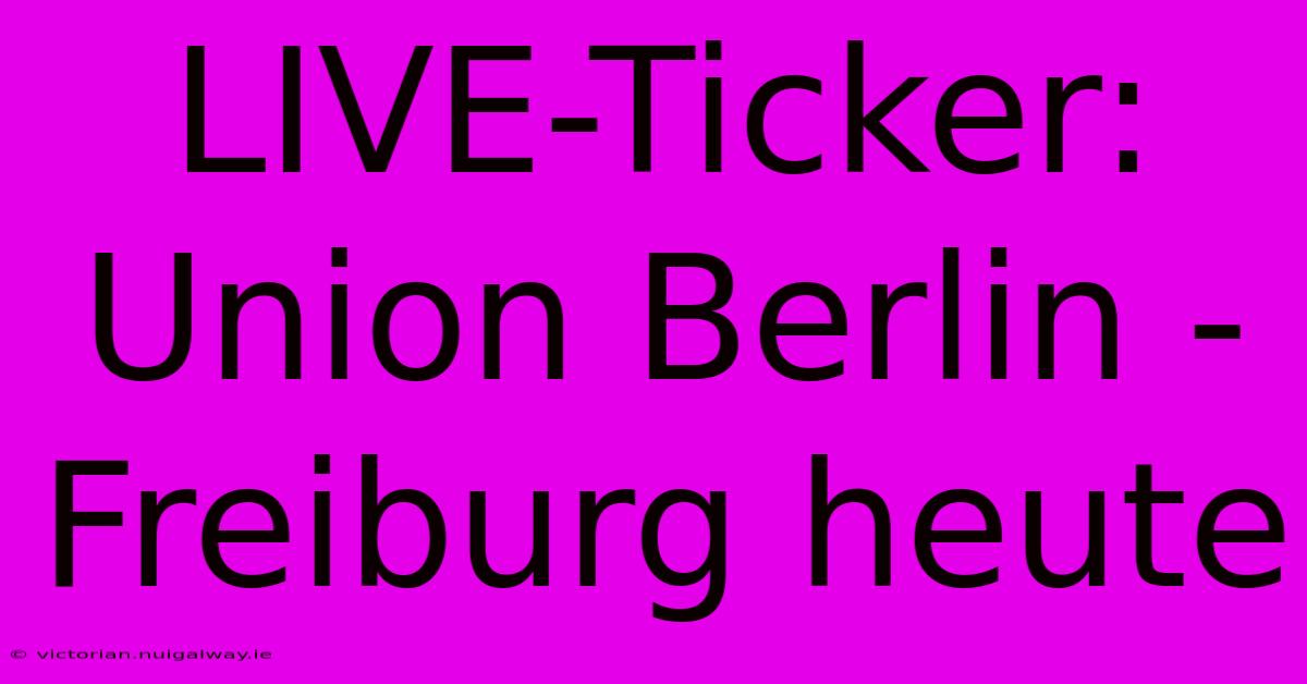 LIVE-Ticker: Union Berlin - Freiburg Heute