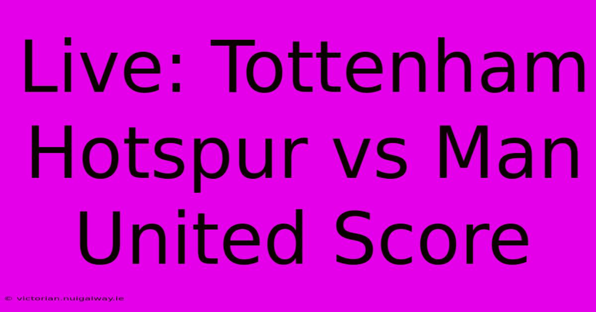 Live: Tottenham Hotspur Vs Man United Score