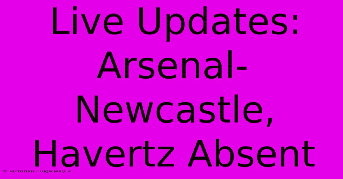 Live Updates: Arsenal-Newcastle, Havertz Absent