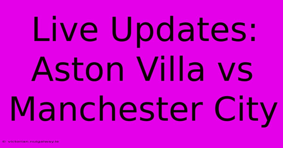 Live Updates: Aston Villa Vs Manchester City