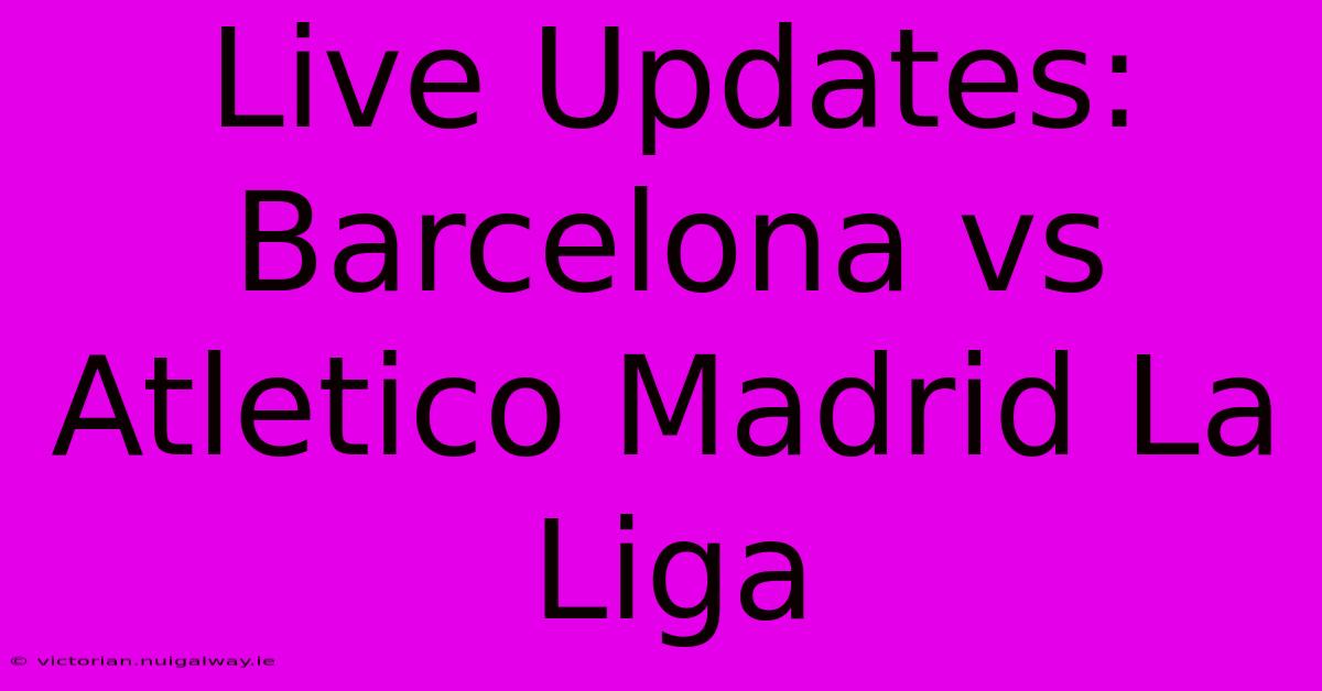 Live Updates: Barcelona Vs Atletico Madrid La Liga