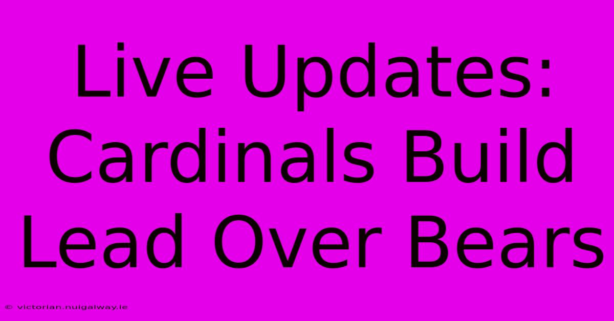 Live Updates: Cardinals Build Lead Over Bears