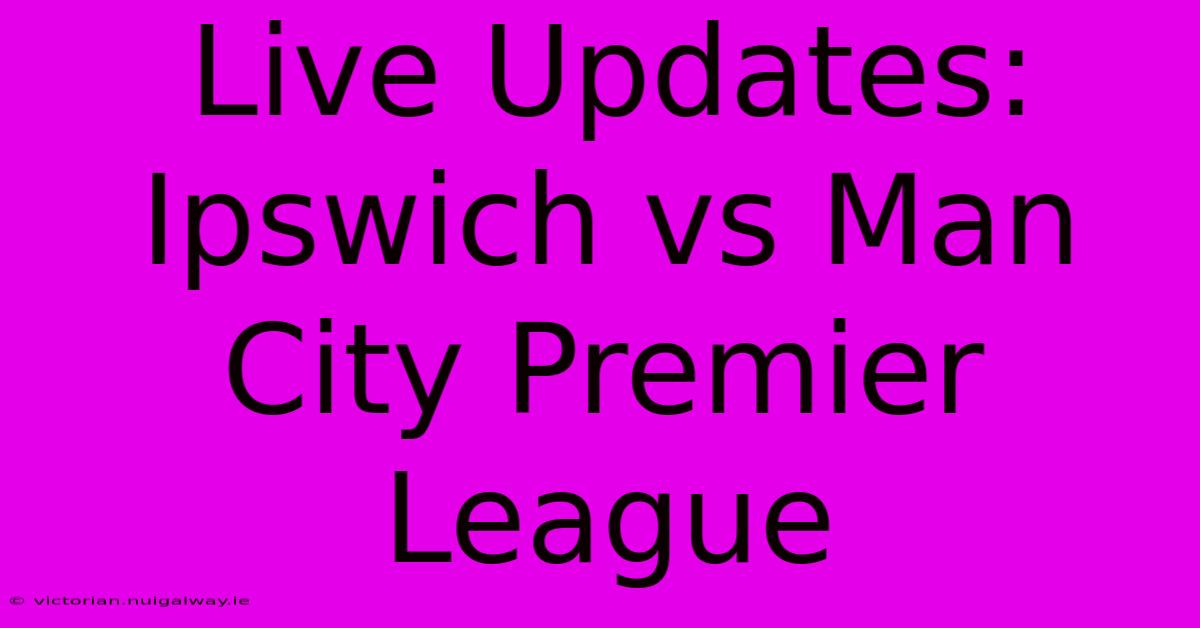 Live Updates: Ipswich Vs Man City Premier League