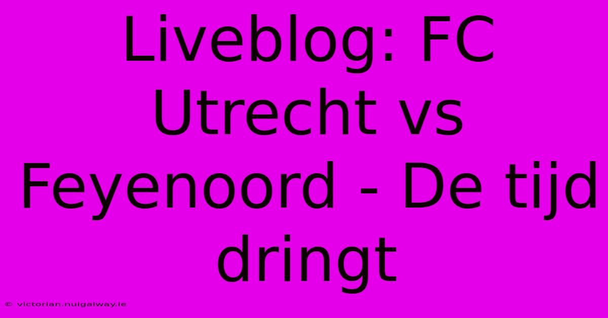 Liveblog: FC Utrecht Vs Feyenoord - De Tijd Dringt