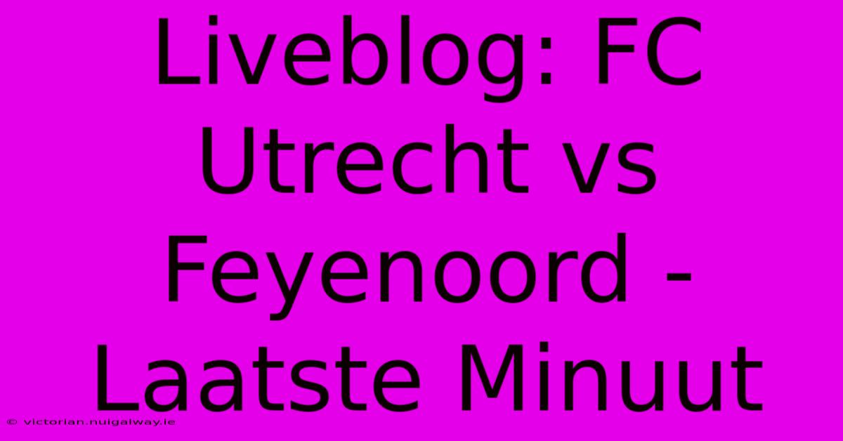 Liveblog: FC Utrecht Vs Feyenoord - Laatste Minuut 