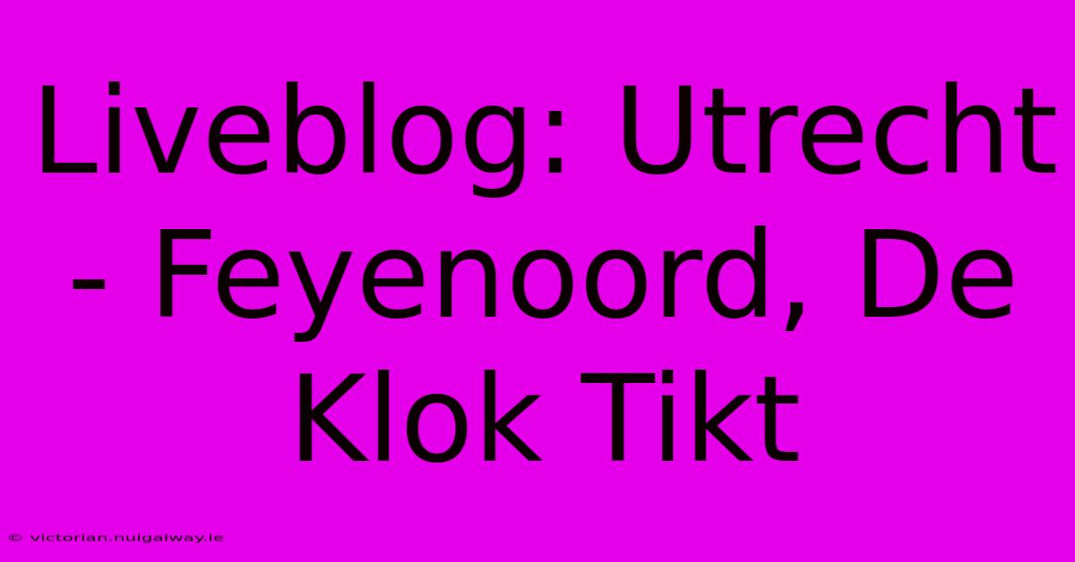 Liveblog: Utrecht - Feyenoord, De Klok Tikt