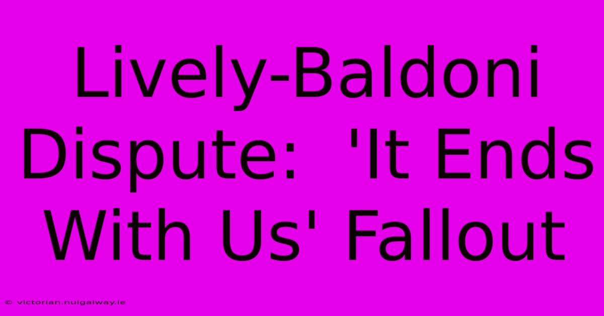 Lively-Baldoni Dispute:  'It Ends With Us' Fallout