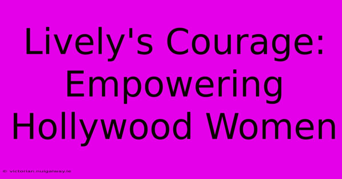 Lively's Courage: Empowering Hollywood Women