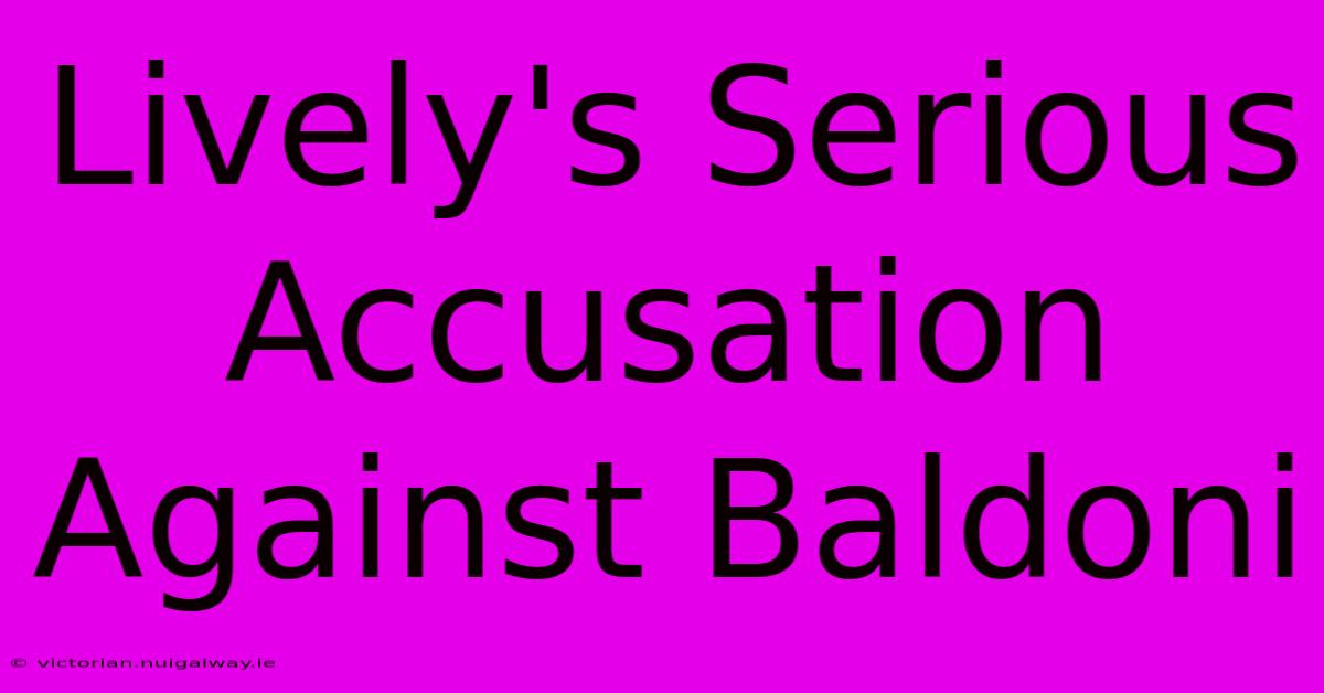 Lively's Serious Accusation Against Baldoni