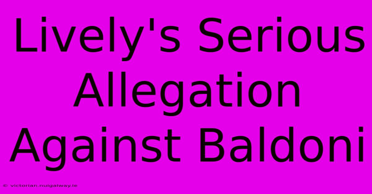 Lively's Serious Allegation Against Baldoni