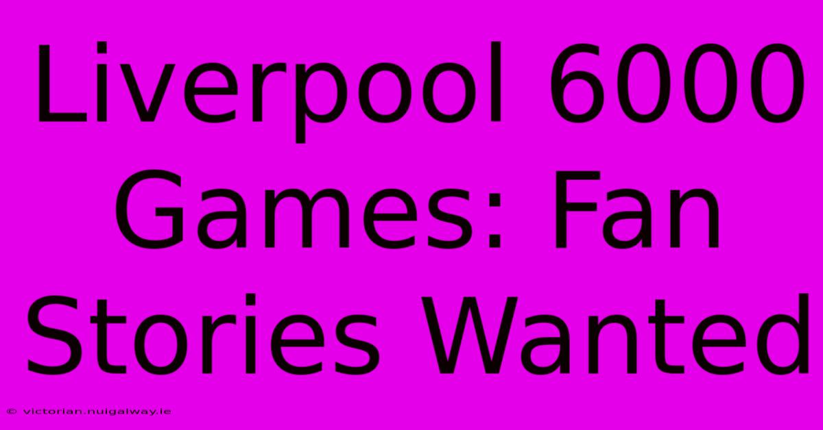 Liverpool 6000 Games: Fan Stories Wanted