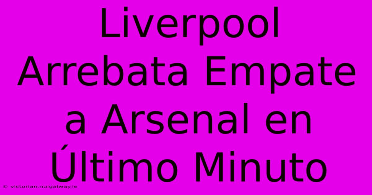 Liverpool Arrebata Empate A Arsenal En Último Minuto