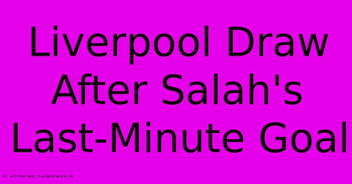 Liverpool Draw After Salah's Last-Minute Goal