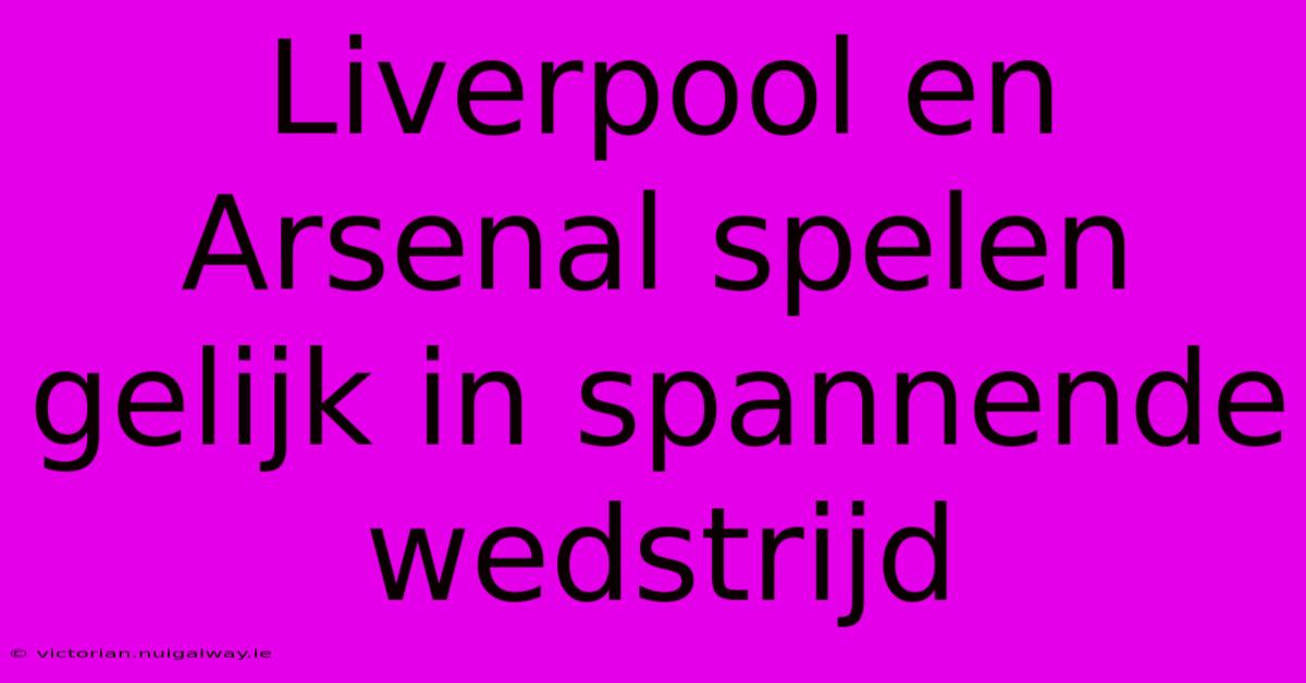 Liverpool En Arsenal Spelen Gelijk In Spannende Wedstrijd