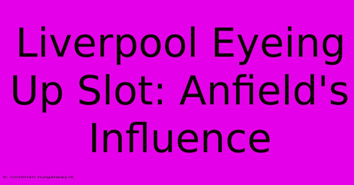 Liverpool Eyeing Up Slot: Anfield's Influence